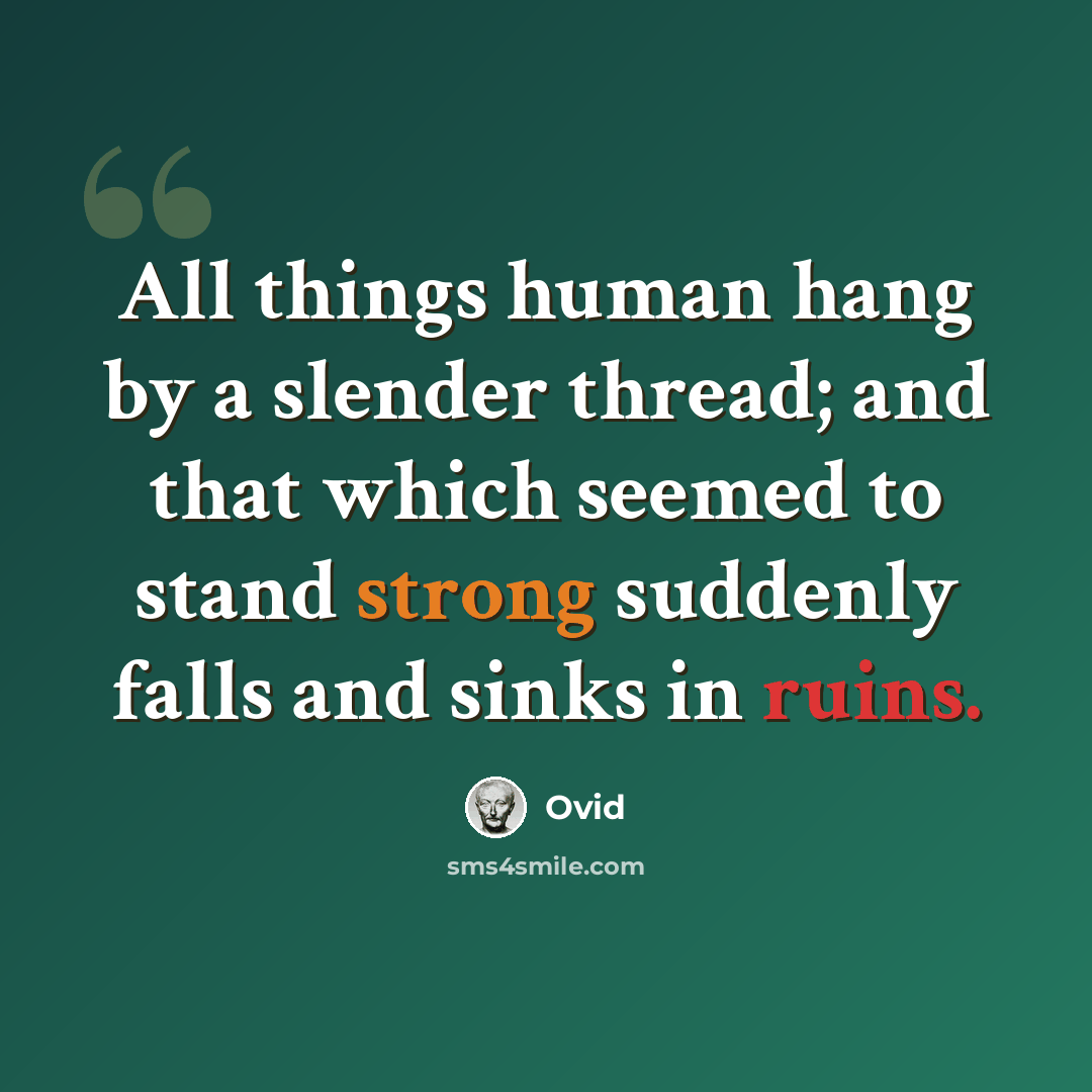 “All things human hang by a slender thread; and that which seemed to stand strong suddenly falls and sinks in ruins.” quote by Ovid