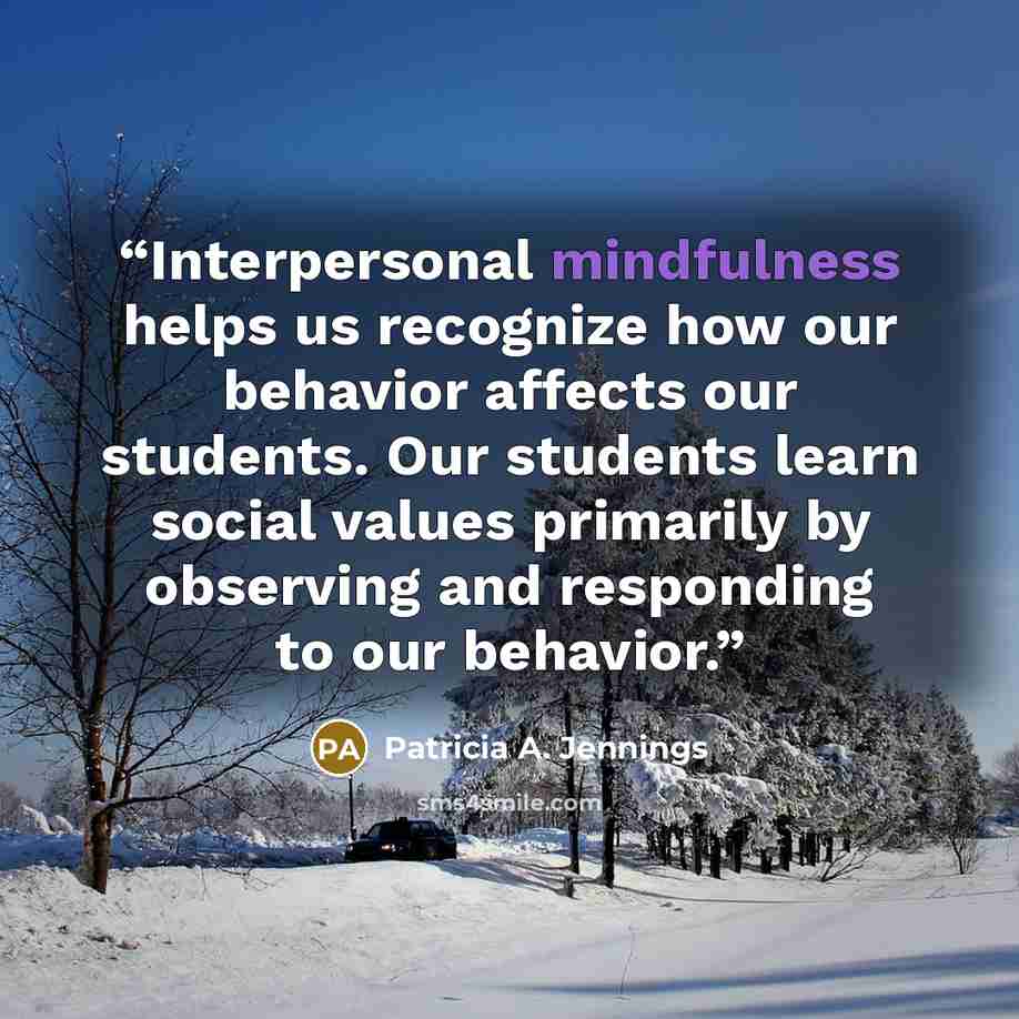 “Interpersonal mindfulness helps us recognize how our behavior affects our students. Our students learn social values primarily by observing and responding to our behavior.” quote by Patricia A. Jennings