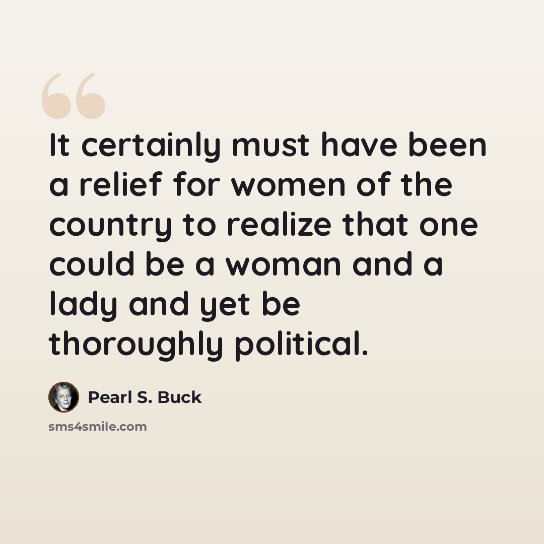 “It certainly must have been a relief for women of the country to realize that one could be a woman and a lady and yet be thoroughly political.” quote by Pearl S. Buck
