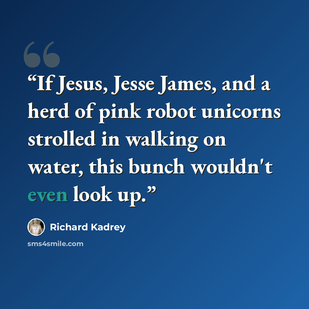 “If Jesus, Jesse James, and a herd of pink robot unicorns strolled in walking on water, this bunch wouldn't even look up.” quote by Richard Kadrey