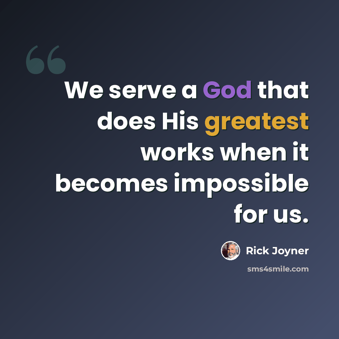 “We serve a God that does His greatest works when it becomes impossible for us.” quote by Rick Joyner