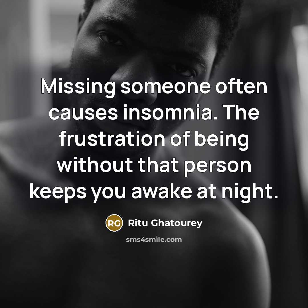 “Missing someone often causes insomnia. The frustration of being without that person keeps you awake at night.” quote by Ritu Ghatourey