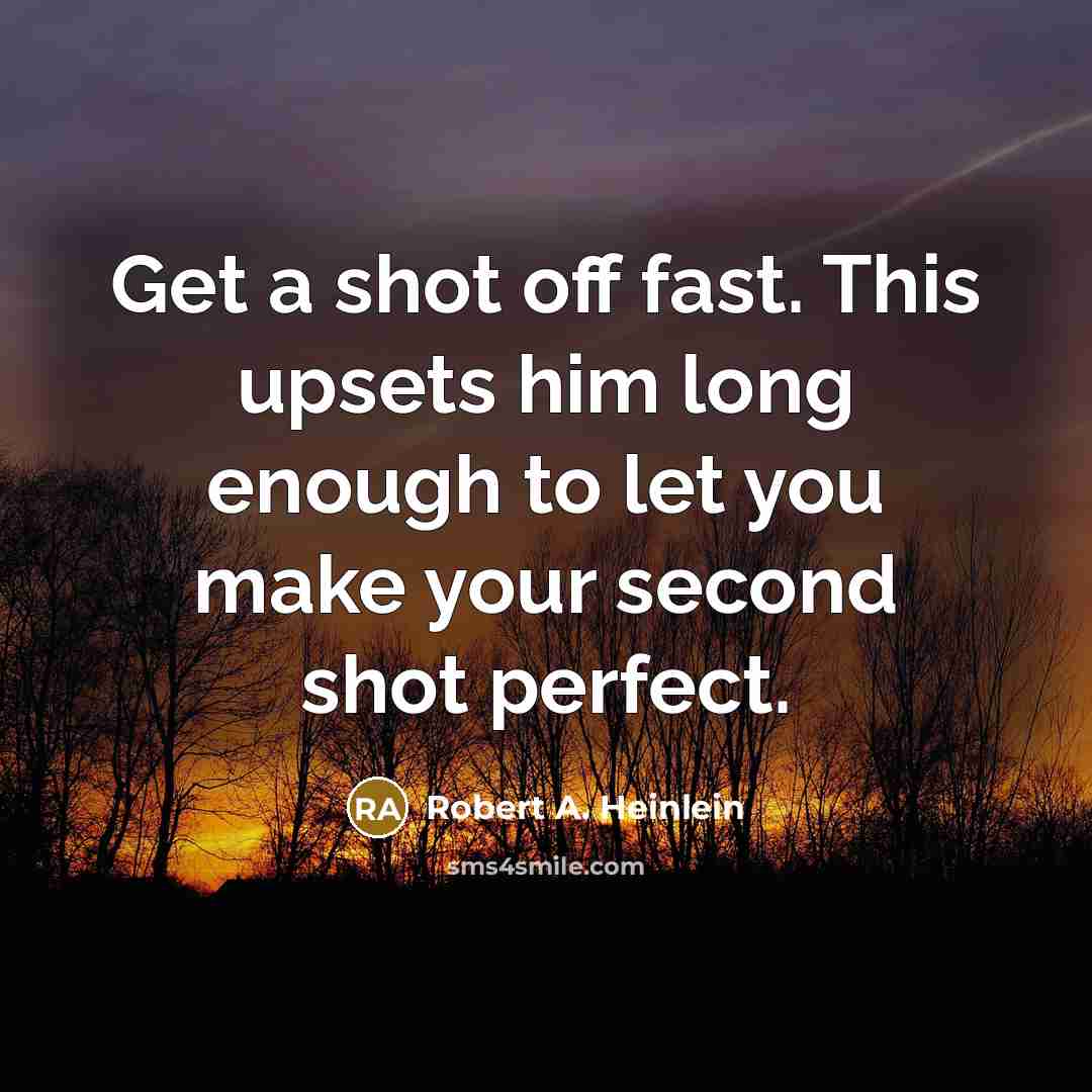“Get a shot off fast. This upsets him long enough to let you make your second shot perfect.” quote by Robert A. Heinlein