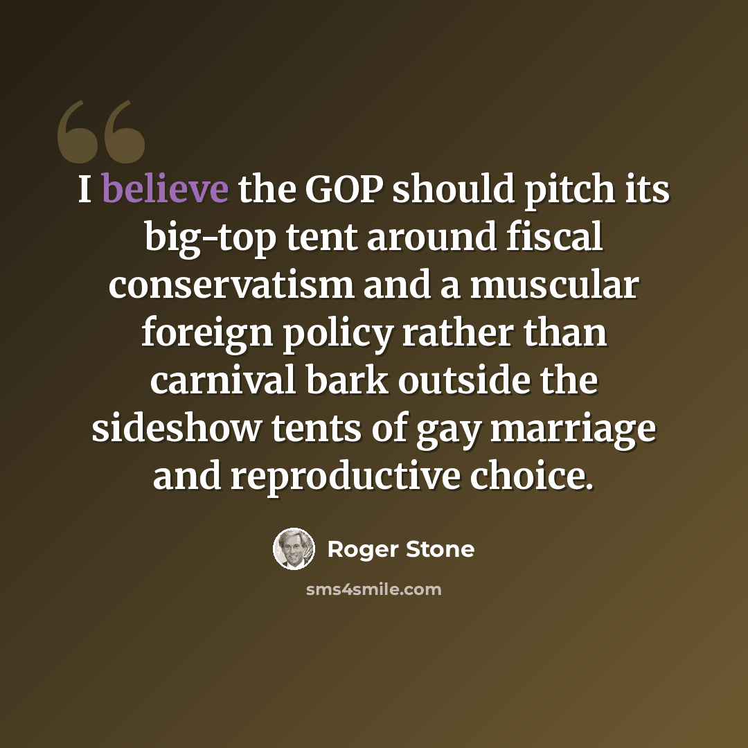“I believe the GOP should pitch its big-top tent around fiscal conservatism and a muscular foreign policy rather than carnival bark outside the sideshow tents of gay marriage and reproductive choice.” quote by Roger Stone