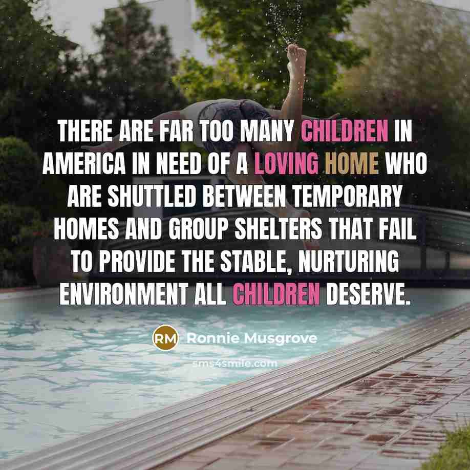 “There are far too many children in America in need of a loving home who are shuttled between temporary homes and group shelters that fail to provide the stable, nurturing environment all children deserve.” quote by Ronnie Musgrove