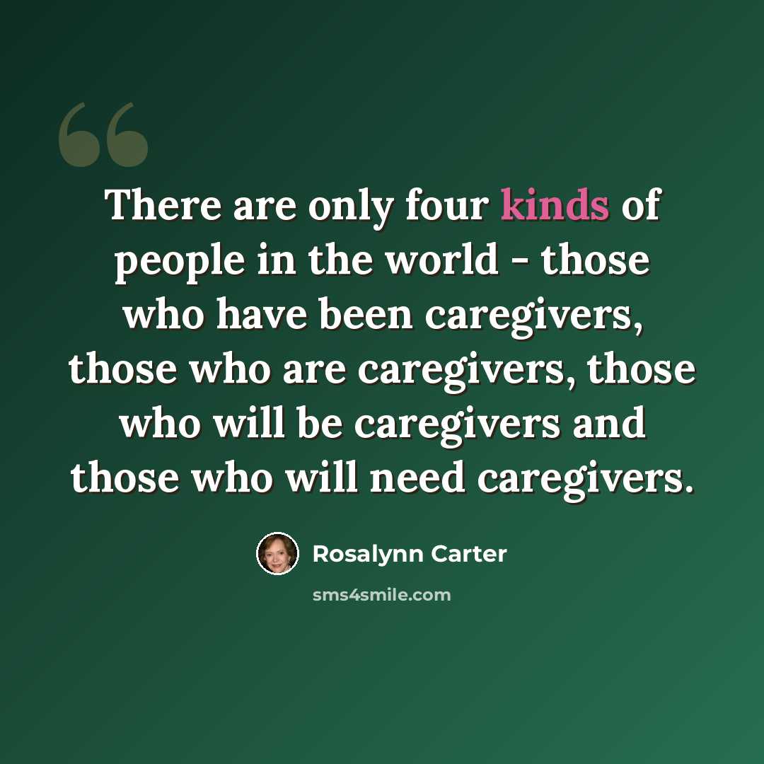 “There are only four kinds of people in the world - those who have been caregivers, those who are caregivers, those who will be caregivers and those who will need caregivers.” quote by Rosalynn Carter