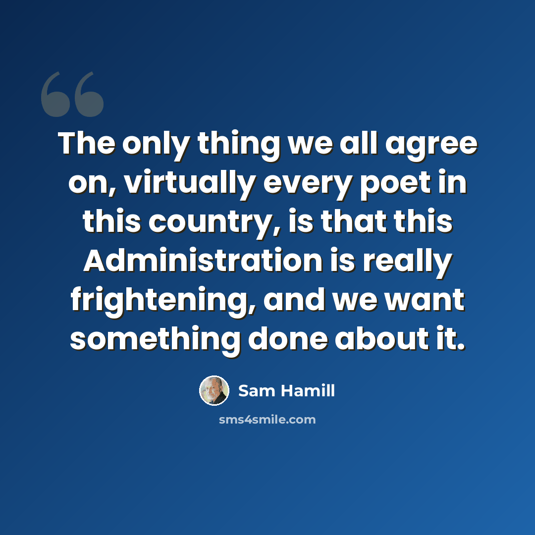 “The only thing we all agree on, virtually every poet in this country, is that this Administration is really frightening, and we want something done about it.” quote by Sam Hamill