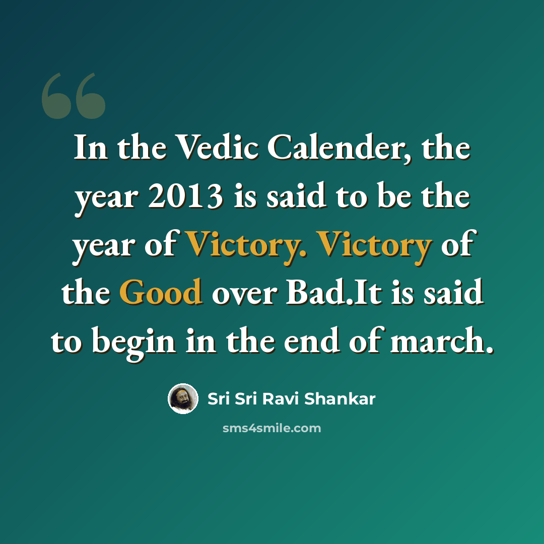 “In the Vedic Calender, the year 2013 is said to be the year of Victory. Victory of the Good over Bad.It is said to begin in the end of march.” quote by Sri Sri Ravi Shankar