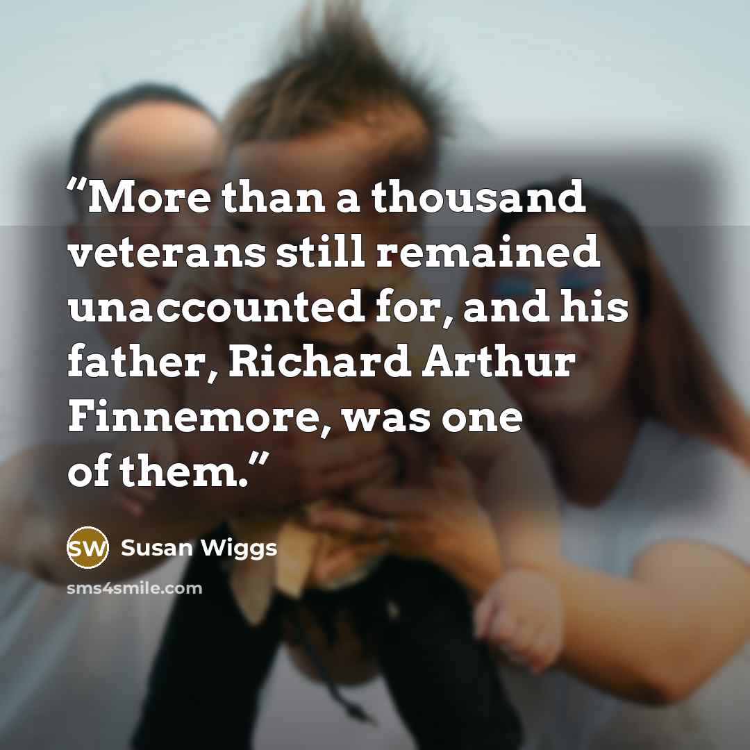“More than a thousand veterans still remained unaccounted for, and his father, Richard Arthur Finnemore, was one of them.” quote by Susan Wiggs