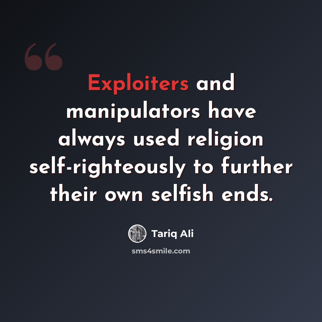 “Exploiters and manipulators have always used religion self-righteously to further their own selfish ends.” quote by Tariq Ali