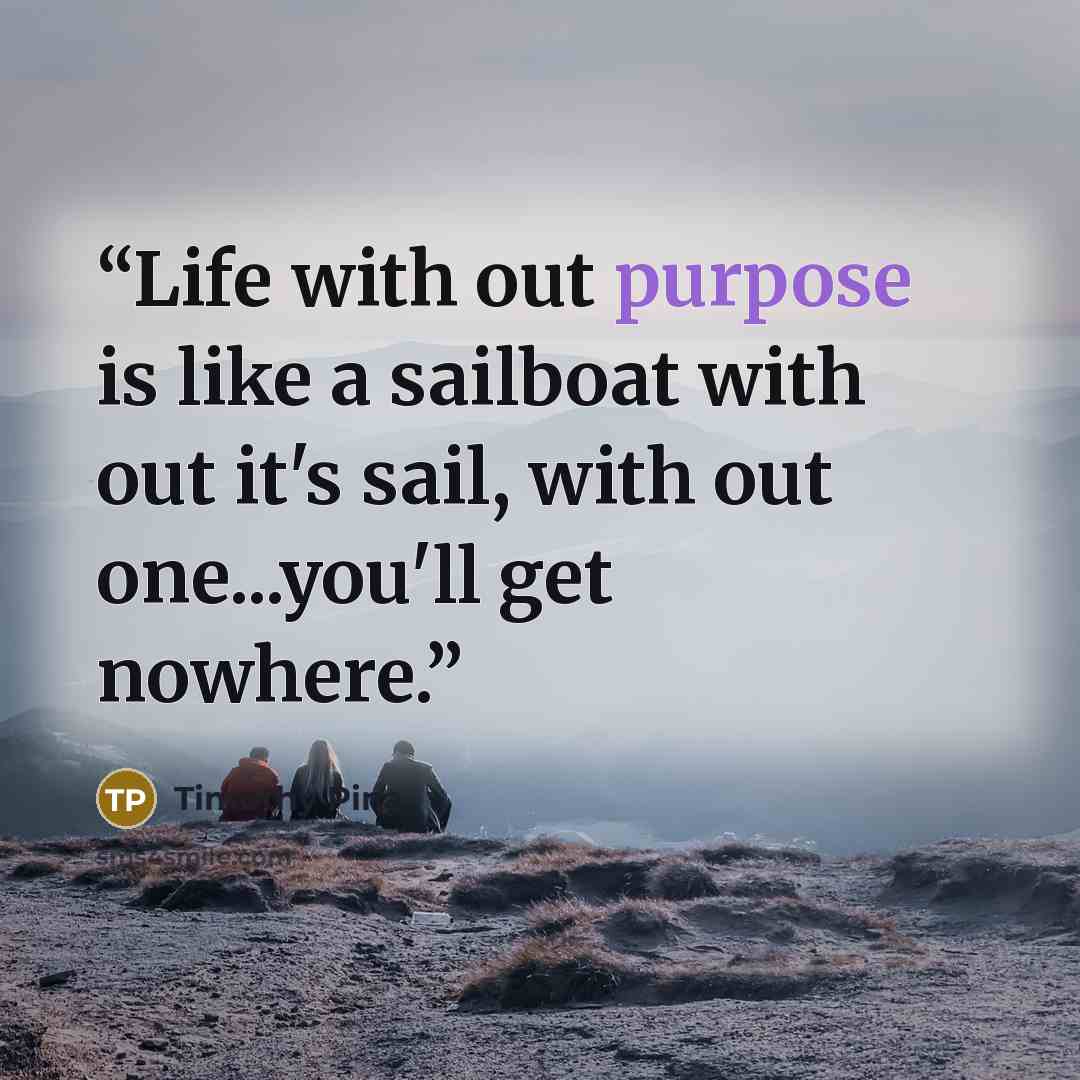 “Life with out purpose is like a sailboat with out it's sail, with out one...you'll get nowhere.” quote by Timothy Pina
