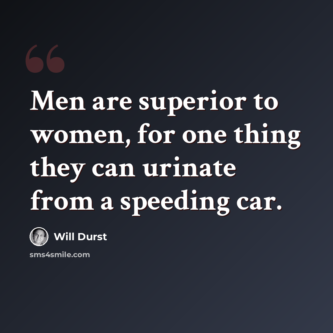 “Men are superior to women, for one thing they can urinate from a speeding car.” quote by Will Durst