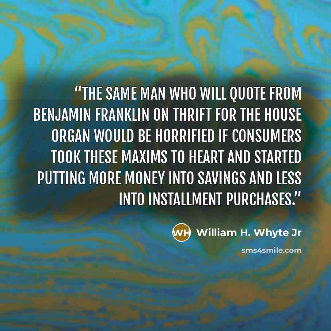“The same man who will quote from Benjamin Franklin on thrift for the house organ would be horrified if consumers took these maxims to heart and started putting more money into savings and less into installment purchases.” quote by William H. Whyte Jr