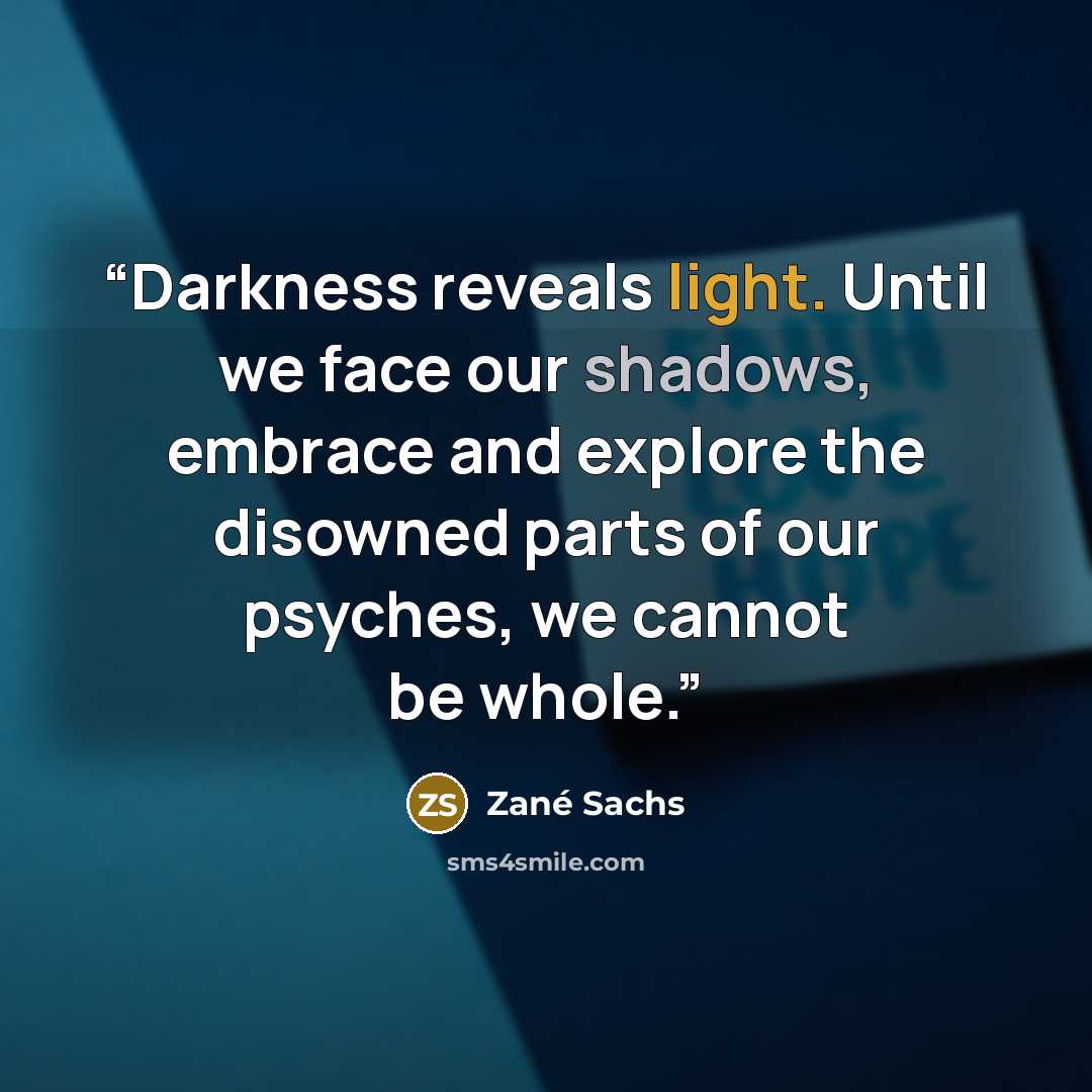 “Darkness reveals light. Until we face our shadows, embrace and explore the disowned parts of our psyches, we cannot be whole.” quote by Zané Sachs