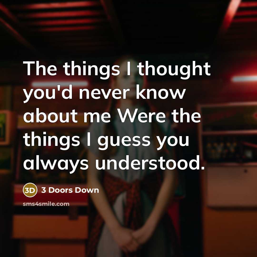 “The things I thought you'd never know about me Were the things I guess you always understood.” quote by 3 Doors Down