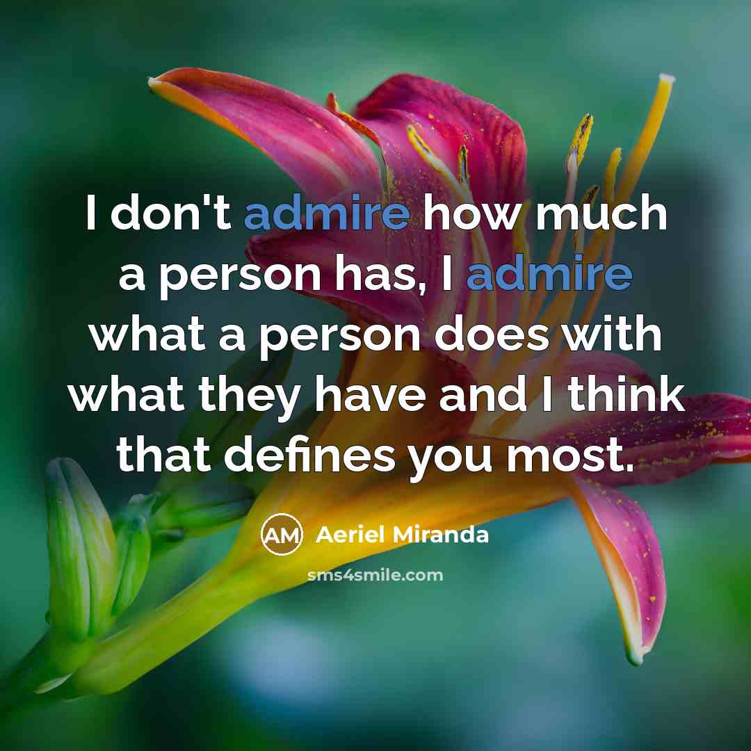 “I don't admire how much a person has, I admire what a person does with what they have and I think that defines you most.” quote by Aeriel Miranda