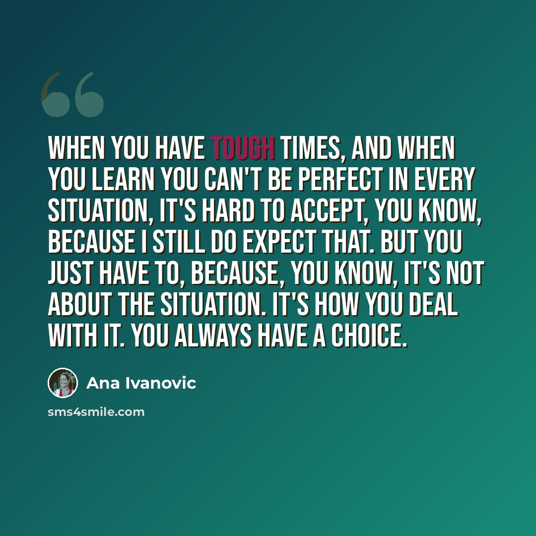 “When you have tough times, and when you learn you can't be perfect in every situation, it's hard to accept, you know, because I still do expect that. But you just have to, because, you know, it's not about the situation. It's how you deal with it. You always have a choice.” quote by Ana Ivanovic