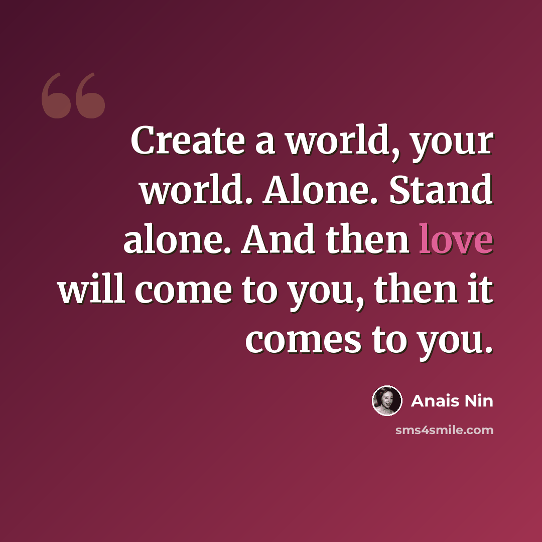 “Create a world, your world. Alone. Stand alone. And then love will come to you, then it comes to you.” quote by Anais Nin