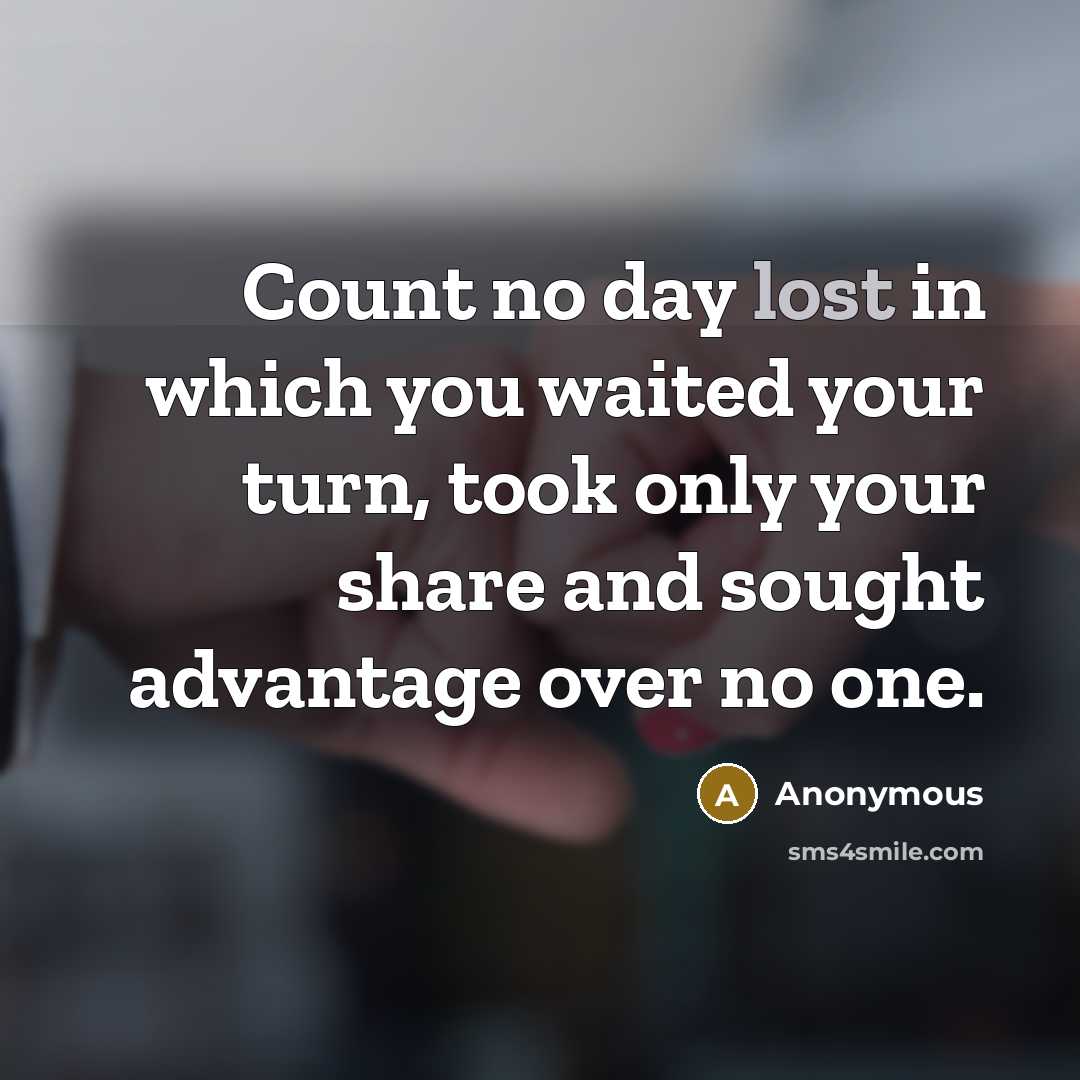 “Count no day lost in which you waited your turn, took only your share and sought advantage over no one.” quote by Anonymous
