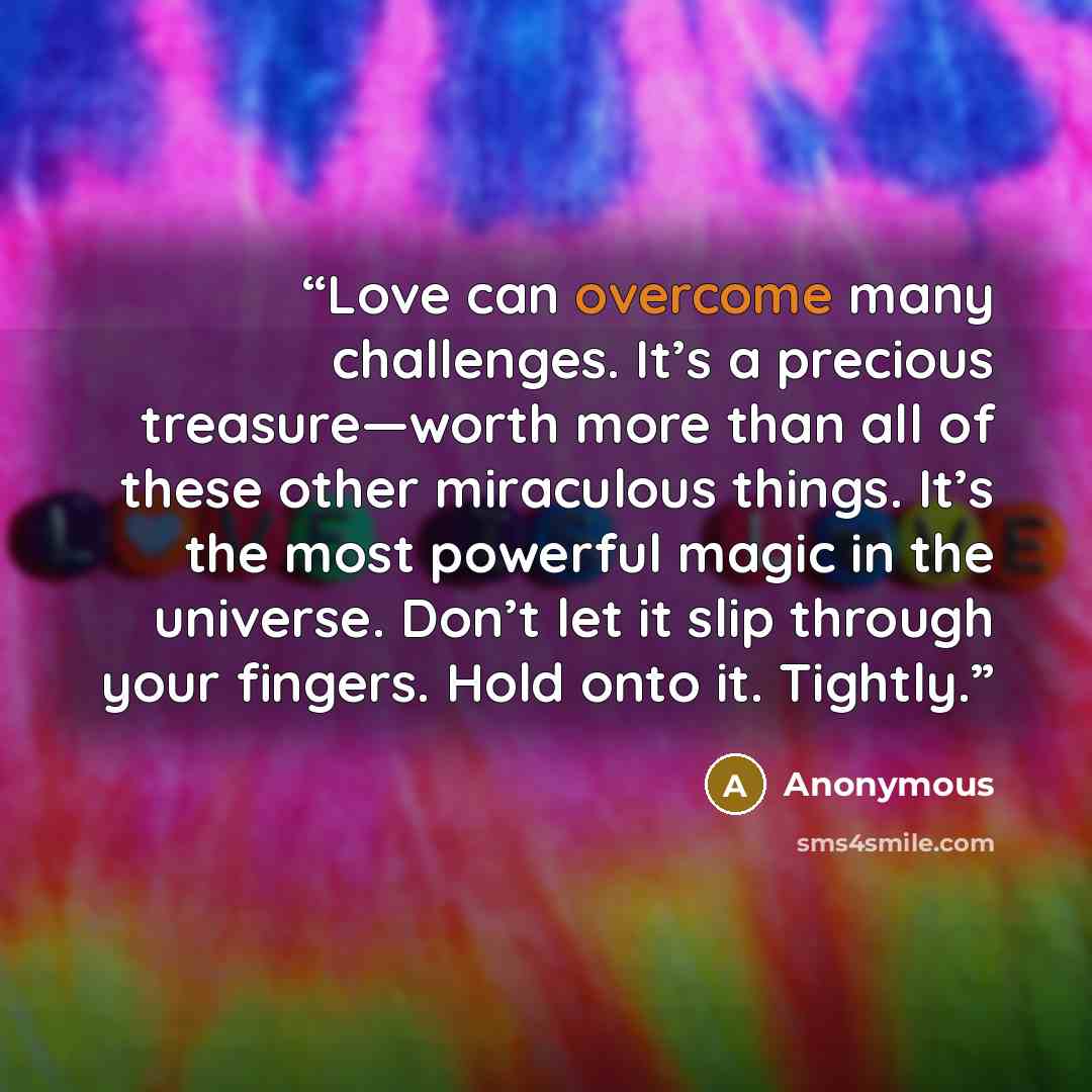 “Love can overcome many challenges. It’s a precious treasure—worth more than all of these other miraculous things. It’s the most powerful magic in the universe. Don’t let it slip through your fingers. Hold onto it. Tightly.” quote by Anonymous