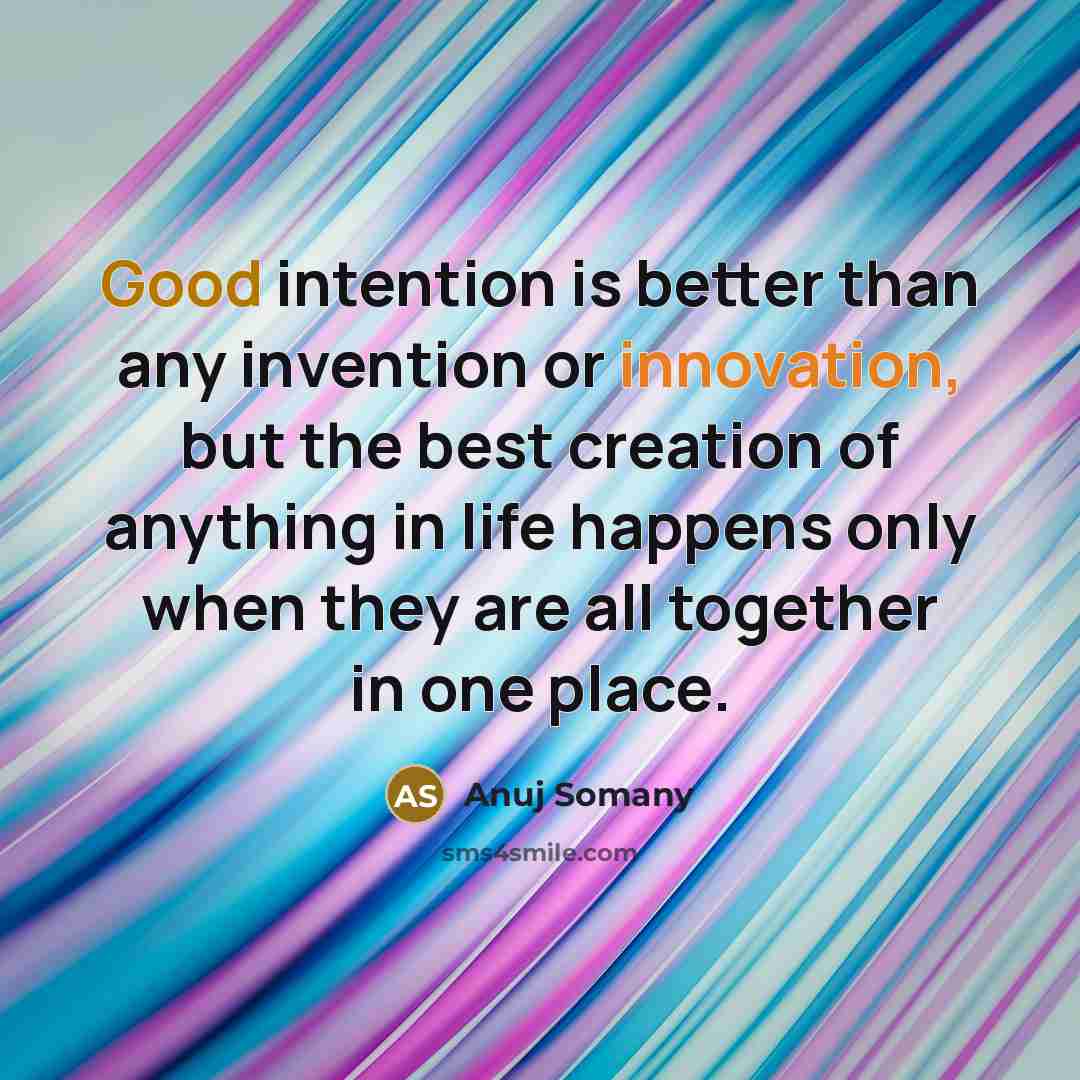 “Good intention is better than any invention or innovation, but the best creation of anything in life happens only when they are all together in one place.” quote by Anuj Somany