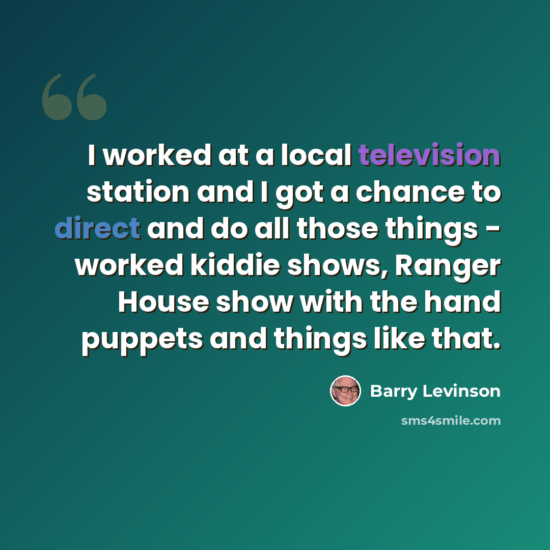 “I worked at a local television station and I got a chance to direct and do all those things - worked kiddie shows, Ranger House show with the hand puppets and things like that.” quote by Barry Levinson