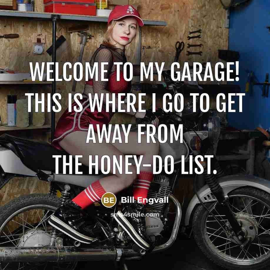 “Welcome to my garage! This is where I go to get away from the honey-do list.” quote by Bill Engvall