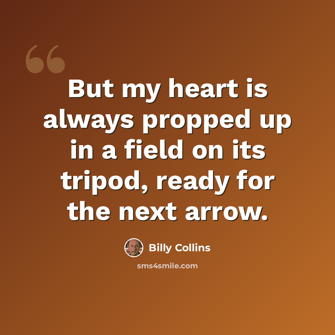 “But my heart is always propped up in a field on its tripod, ready for the next arrow.” quote by Billy Collins