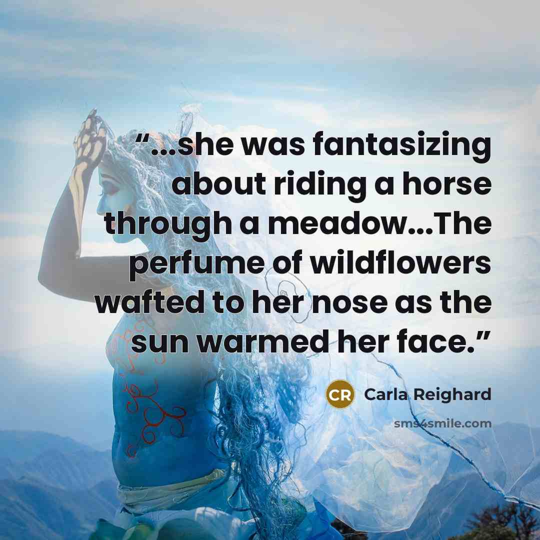 “...she was fantasizing about riding a horse through a meadow...The perfume of wildflowers wafted to her nose as the sun warmed her face.” quote by Carla Reighard