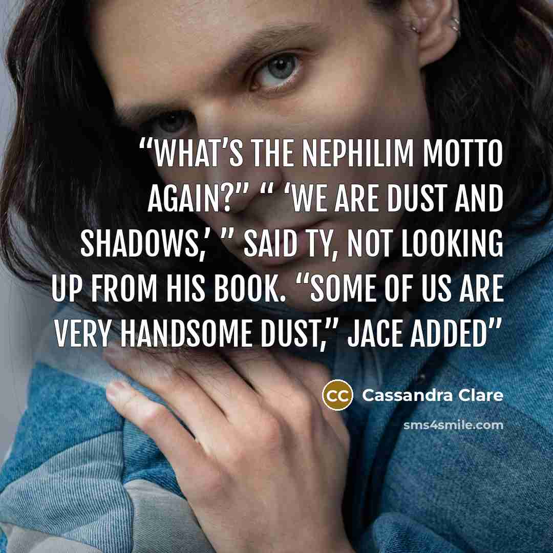 “What’s the Nephilim motto again?” “ ‘We are dust and shadows,’ ” said Ty, not looking up from his book. “Some of us are very handsome dust,” Jace added” quote by Cassandra Clare