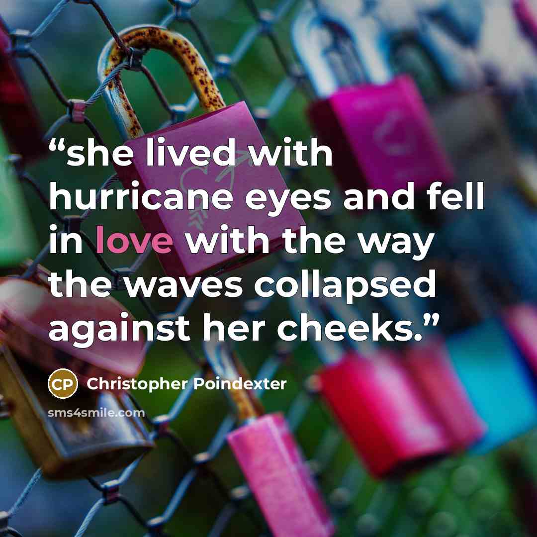 “she lived with hurricane eyes and fell in love with the way the waves collapsed against her cheeks.” quote by Christopher Poindexter