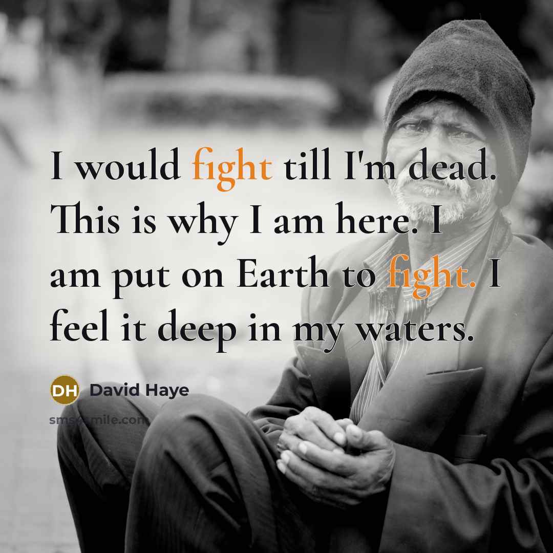 “I would fight till I'm dead. This is why I am here. I am put on Earth to fight. I feel it deep in my waters.” quote by David Haye