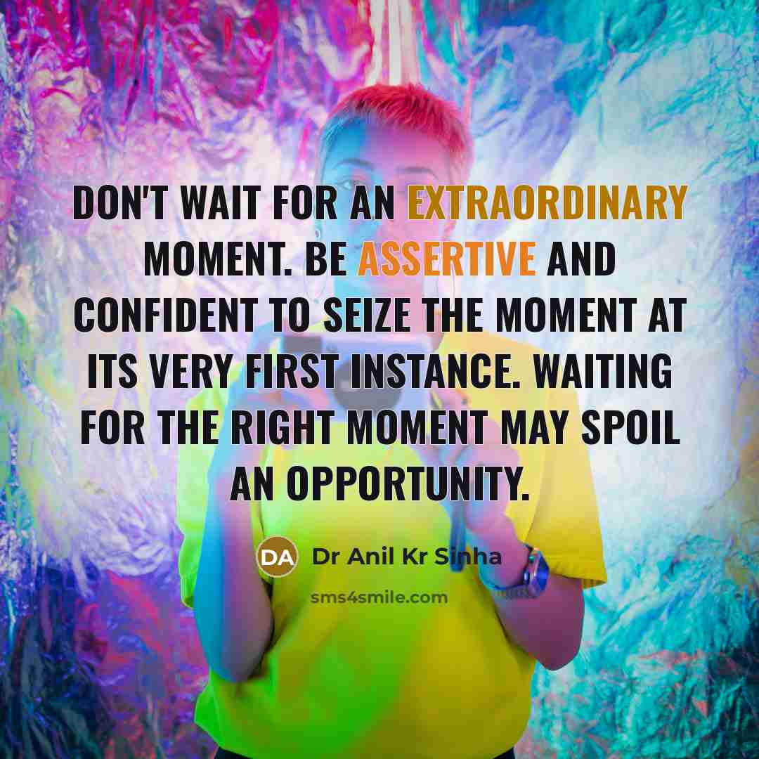 “Don't wait for an extraordinary moment. Be assertive and confident to seize the moment at its very first instance. Waiting for the right moment may spoil an opportunity.” quote by Dr Anil Kr Sinha