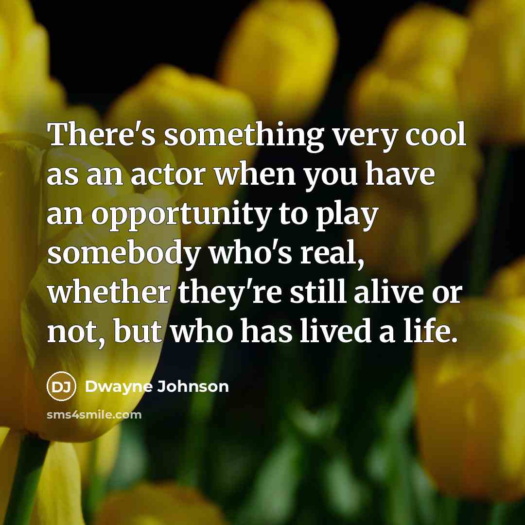 “There's something very cool as an actor when you have an opportunity to play somebody who's real, whether they're still alive or not, but who has lived a life.” quote by Dwayne Johnson