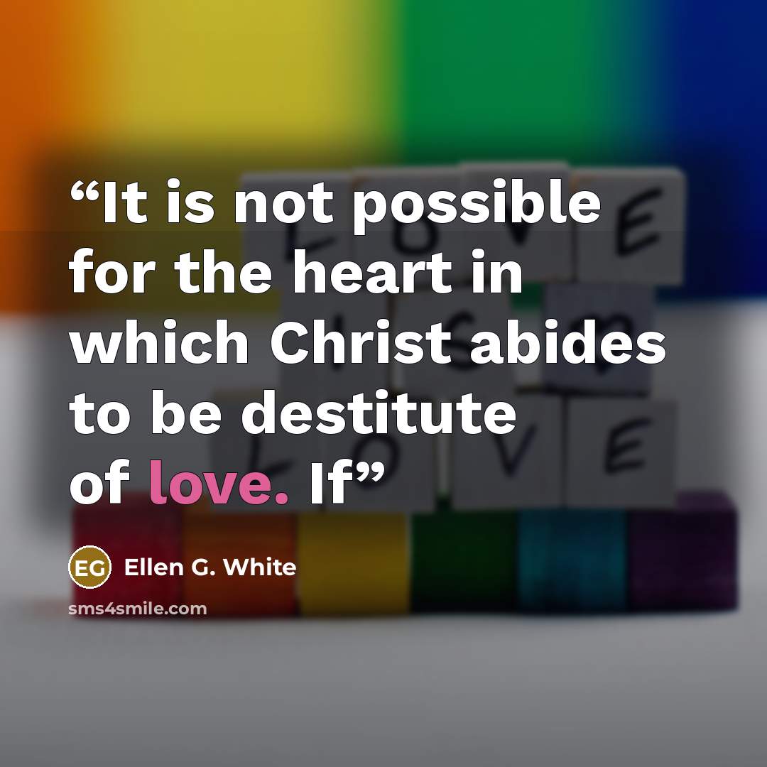 “It is not possible for the heart in which Christ abides to be destitute of love. If” quote by Ellen G. White