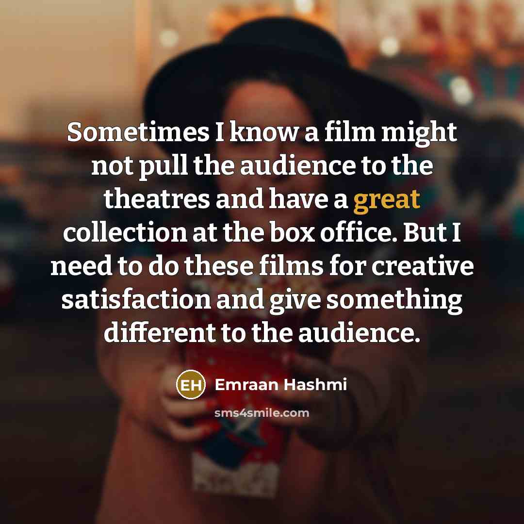“Sometimes I know a film might not pull the audience to the theatres and have a great collection at the box office. But I need to do these films for creative satisfaction and give something different to the audience.” quote by Emraan Hashmi