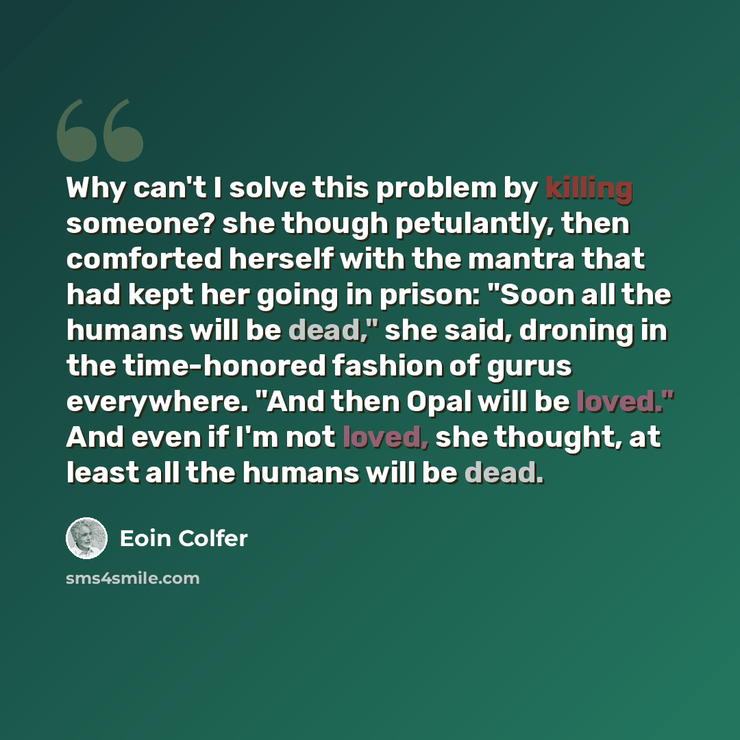 “Why can't I solve this problem by killing someone? she though petulantly, then comforted herself with the mantra that had kept her going in prison: "Soon all the humans will be dead," she said, droning in the time-honored fashion of gurus everywhere. "And then Opal will be loved." And even if I'm…” quote by Eoin Colfer