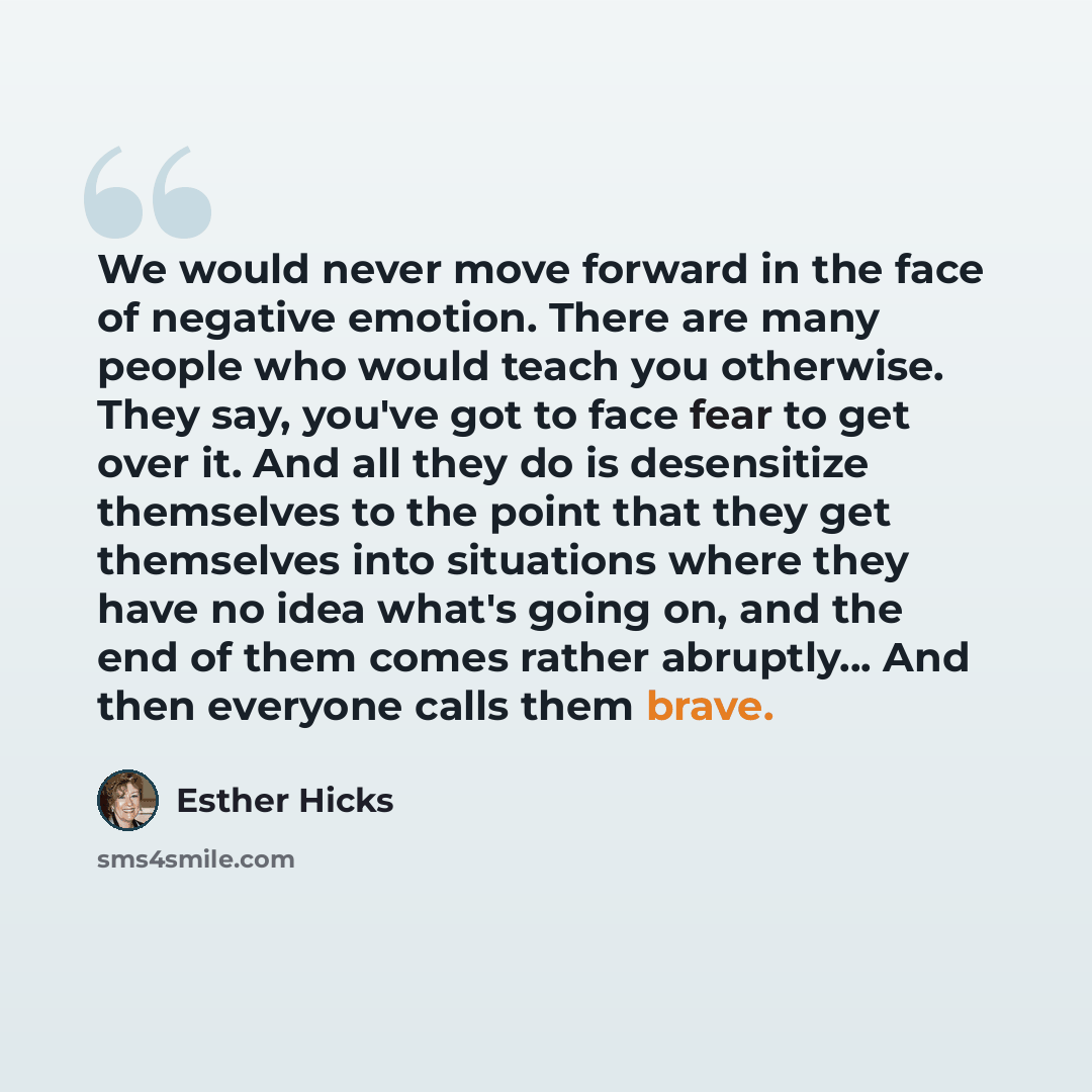 “We would never move forward in the face of negative emotion. There are many people who would teach you otherwise. They say, you've got to face fear to get over it. And all they do is desensitize themselves to the point that they get themselves into situations where they have no idea what's going…” quote by Esther Hicks
