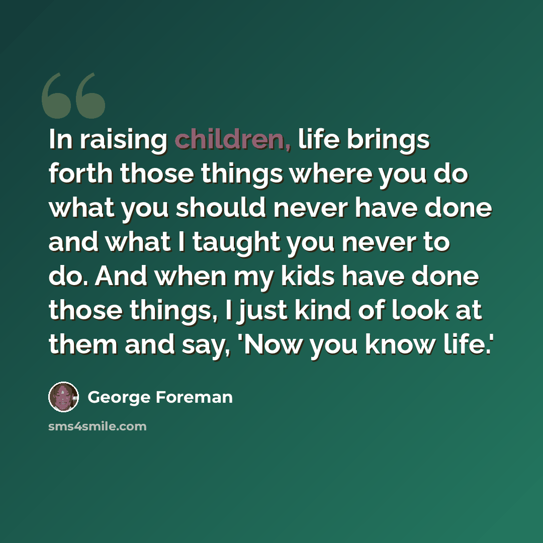 “In raising children, life brings forth those things where you do what you should never have done and what I taught you never to do. And when my kids have done those things, I just kind of look at them and say, 'Now you know life.'” quote by George Foreman