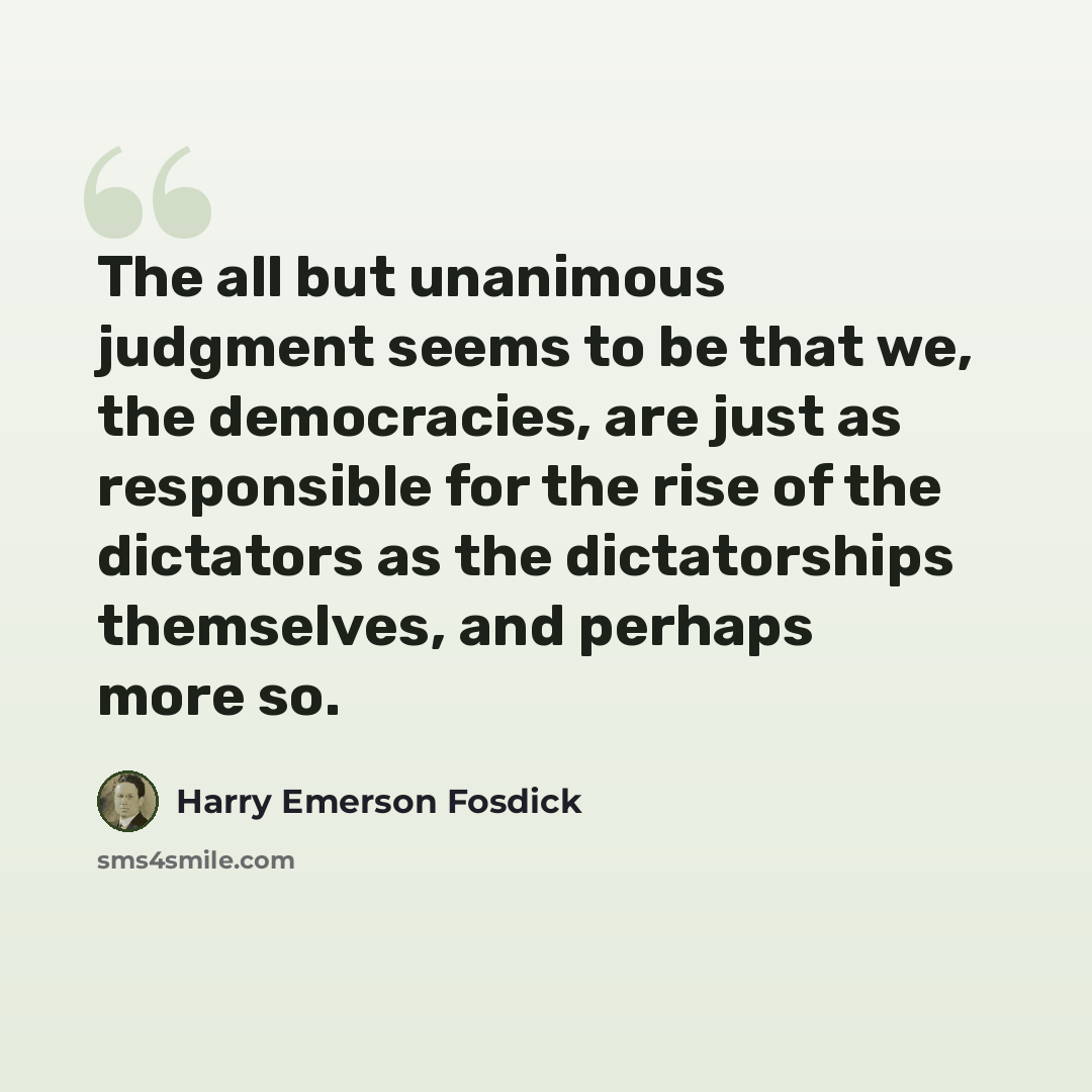 “The all but unanimous judgment seems to be that we, the democracies, are just as responsible for the rise of the dictators as the dictatorships themselves, and perhaps more so.” quote by Harry Emerson Fosdick