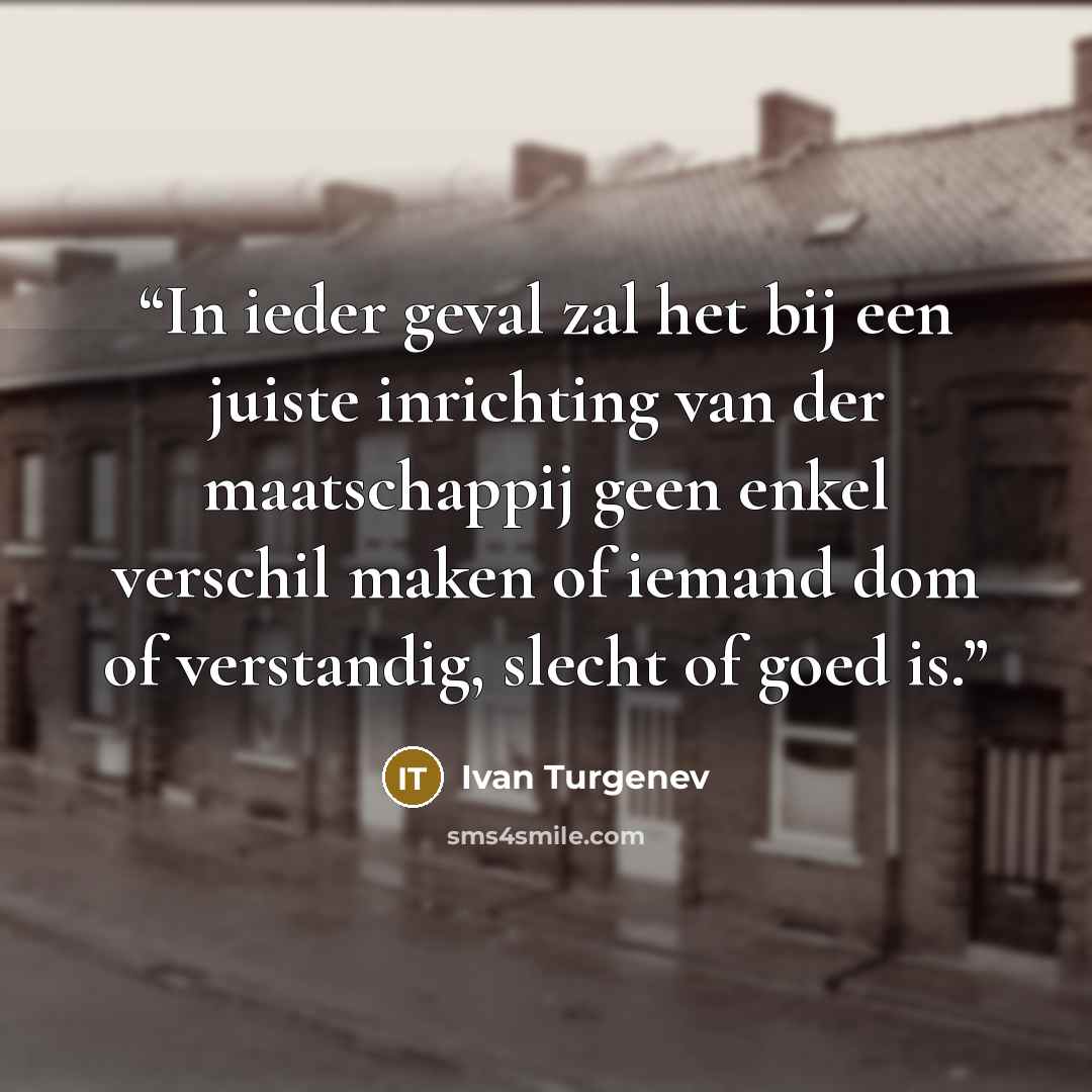 “In ieder geval zal het bij een juiste inrichting van der maatschappij geen enkel verschil maken of iemand dom of verstandig, slecht of goed is.” quote by Ivan Turgenev