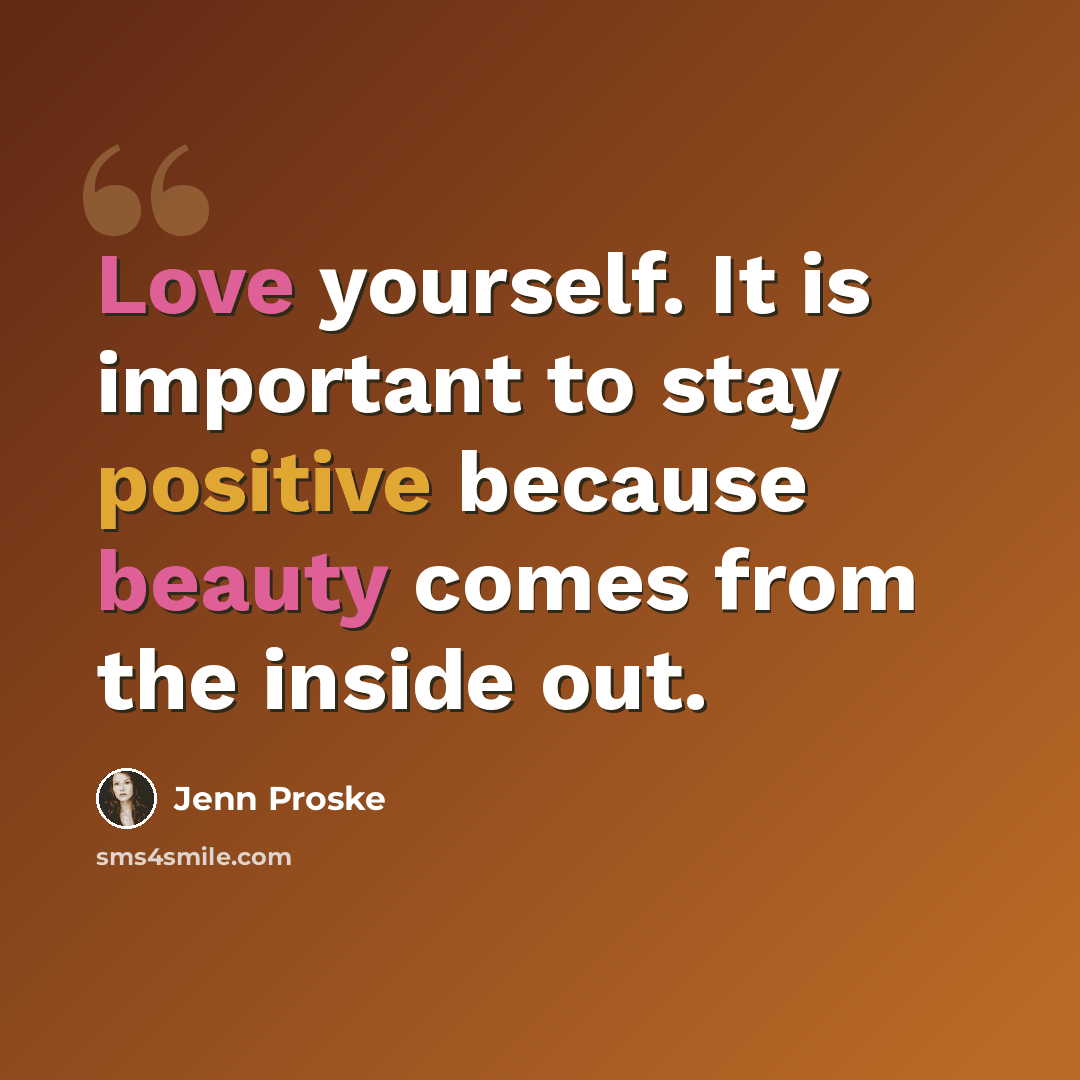 “Love yourself. It is important to stay positive because beauty comes from the inside out.” quote by Jenn Proske