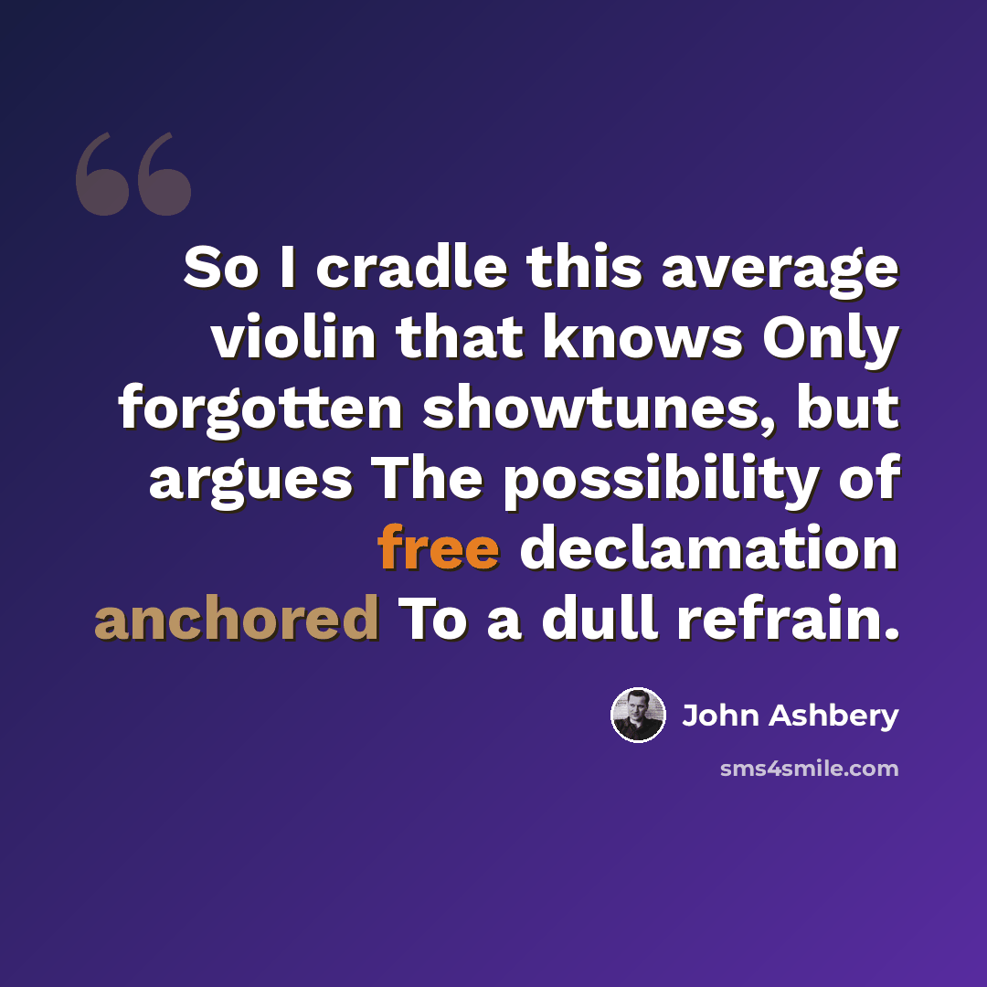 “So I cradle this average violin that knows Only forgotten showtunes, but argues The possibility of free declamation anchored To a dull refrain.” quote by John Ashbery