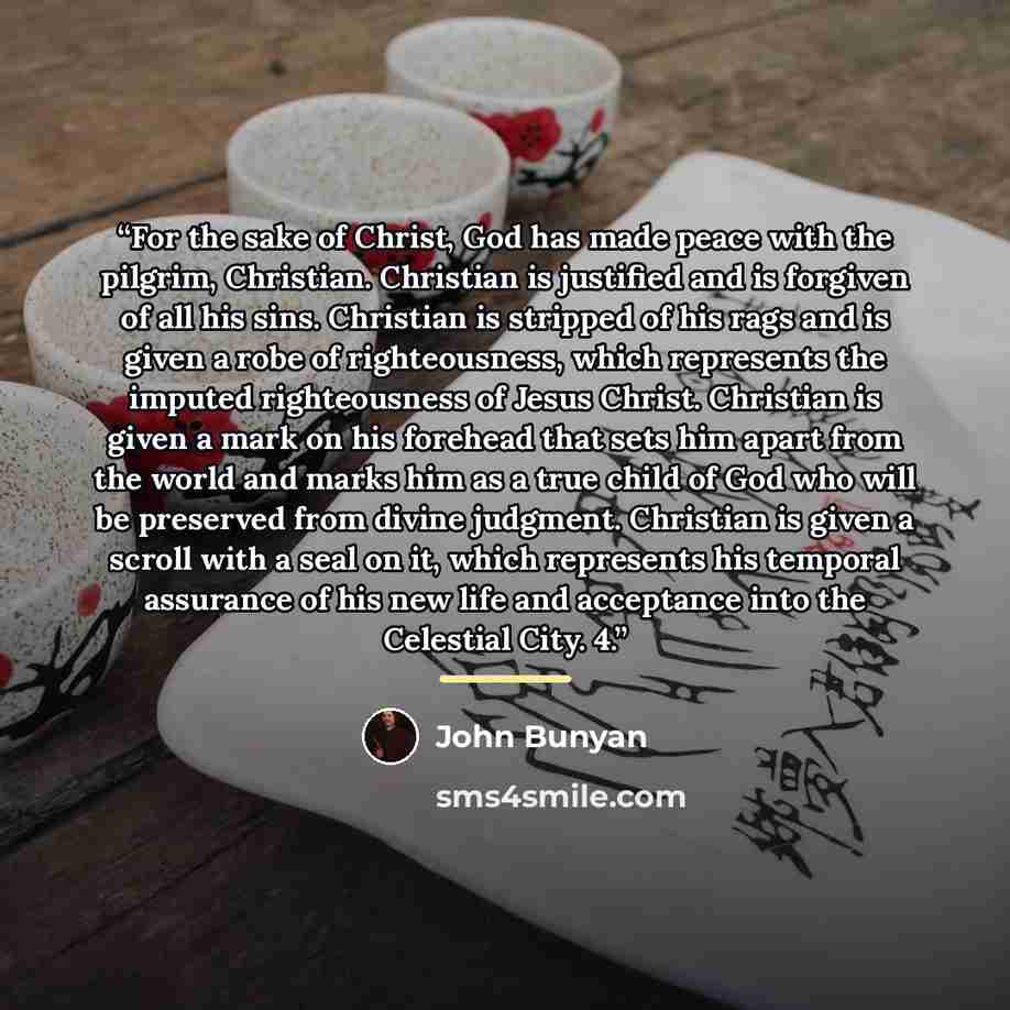 “For the sake of Christ, God has made peace with the pilgrim, Christian. Christian is justified and is forgiven of all his sins. Christian is stripped of his rags and is given a robe of righteousness, which represents the imputed righteousness of Jesus Christ. Christian is given a mark on his…” quote by John Bunyan