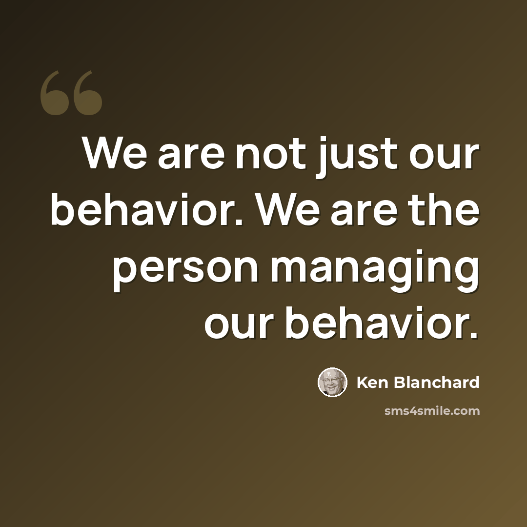 “We are not just our behavior. We are the person managing our behavior.” quote by Ken Blanchard