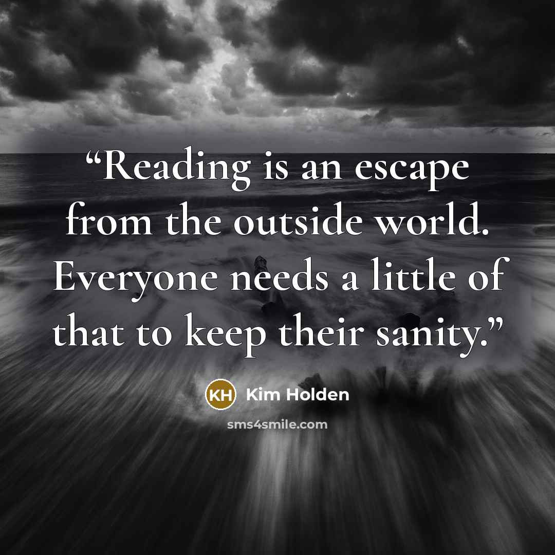 “Reading is an escape from the outside world. Everyone needs a little of that to keep their sanity.” quote by Kim Holden