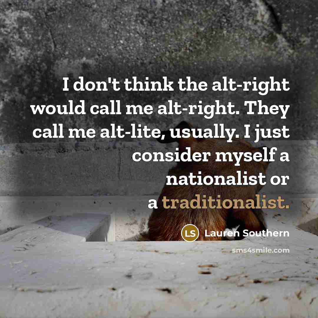 “I don't think the alt-right would call me alt-right. They call me alt-lite, usually. I just consider myself a nationalist or a traditionalist.” quote by Lauren Southern