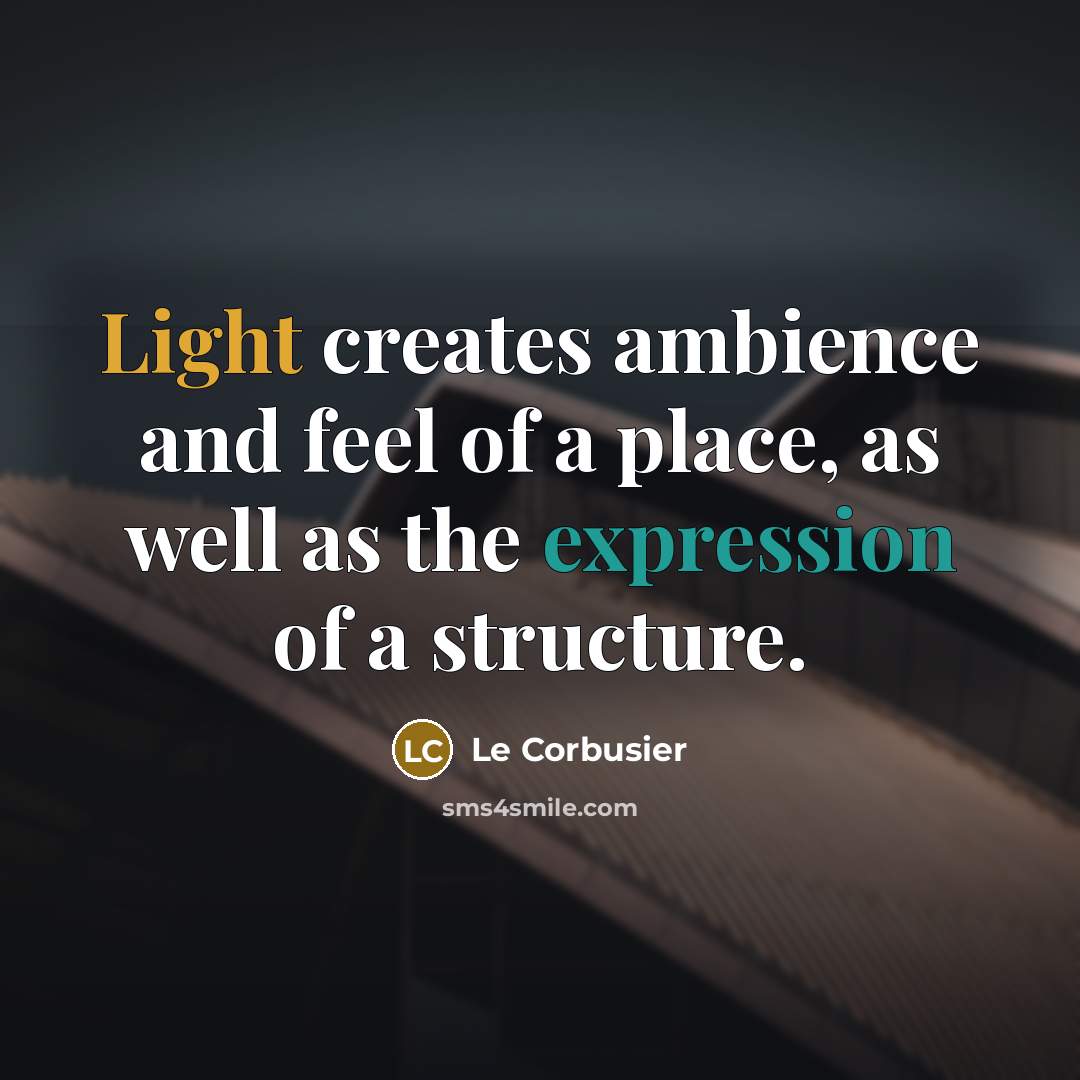 “Light creates ambience and feel of a place, as well as the expression of a structure.” quote by Le Corbusier