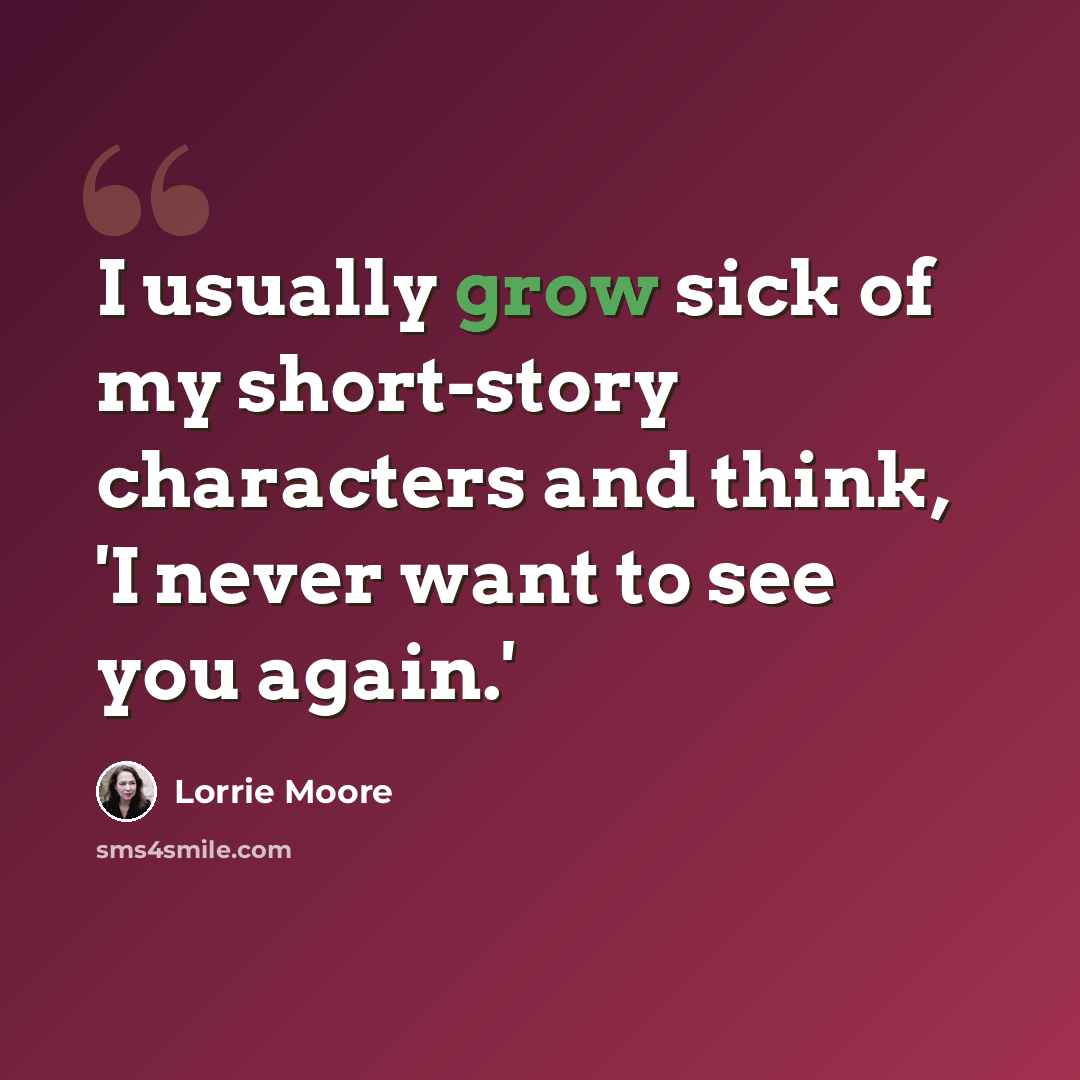 “I usually grow sick of my short-story characters and think, 'I never want to see you again.'” quote by Lorrie Moore