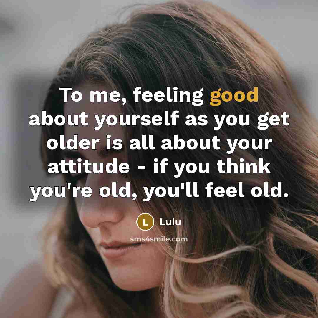 “To me, feeling good about yourself as you get older is all about your attitude - if you think you're old, you'll feel old.” quote by Lulu